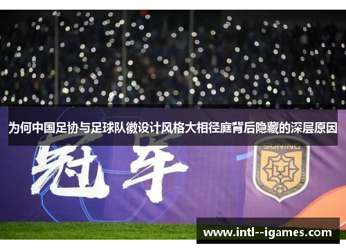 为何中国足协与足球队徽设计风格大相径庭背后隐藏的深层原因