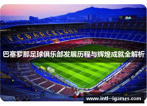 巴塞罗那足球俱乐部发展历程与辉煌成就全解析
