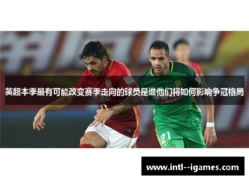 英超本季最有可能改变赛季走向的球员是谁他们将如何影响争冠格局 英超本季最有可能改变赛季走向的球员是谁他们将如何影响争冠格局