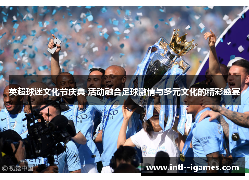 英超球迷文化节庆典 活动融合足球激情与多元文化的精彩盛宴 英超球迷文化节庆典 活动融合足球激情与多元文化的精彩盛宴