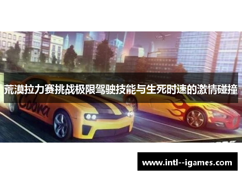 荒漠拉力赛挑战极限驾驶技能与生死时速的激情碰撞 荒漠拉力赛挑战极限驾驶技能与生死时速的激情碰撞