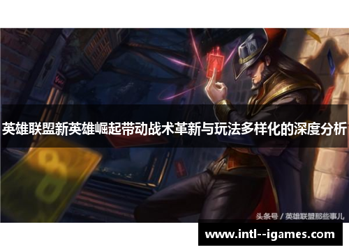 英雄联盟新英雄崛起带动战术革新与玩法多样化的深度分析 英雄联盟新英雄崛起带动战术革新与玩法多样化的深度分析