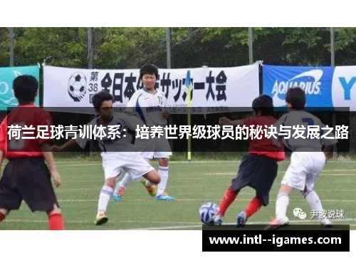 荷兰足球青训体系:培养世界级球员的秘诀与发展之路 荷兰足球青训体系:培养世界级球员的秘诀与发展之路