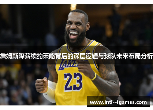 詹姆斯降薪续约策略背后的深层逻辑与球队未来布局分析