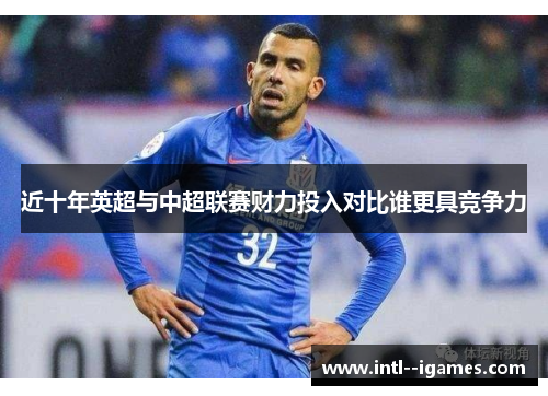 近十年英超与中超联赛财力投入对比谁更具竞争力