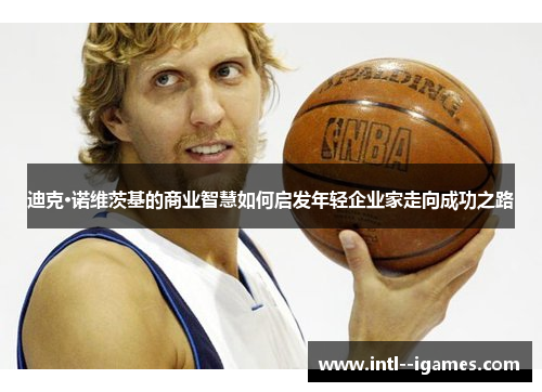 迪克·诺维茨基的商业智慧如何启发年轻企业家走向成功之路