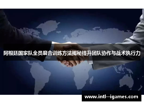 阿根廷国家队全员磨合训练方法揭秘提升团队协作与战术执行力