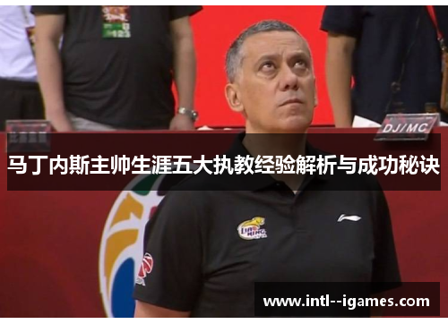 马丁内斯主帅生涯五大执教经验解析与成功秘诀 马丁内斯主帅生涯五大执教经验解析与成功秘诀
