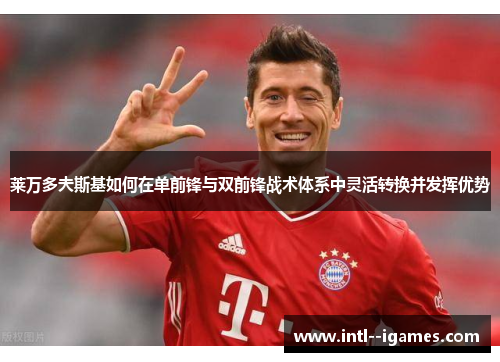 莱万多夫斯基如何在单前锋与双前锋战术体系中灵活转换并发挥优势 莱万多夫斯基如何在单前锋与双前锋战术体系中灵活转换并发挥优势