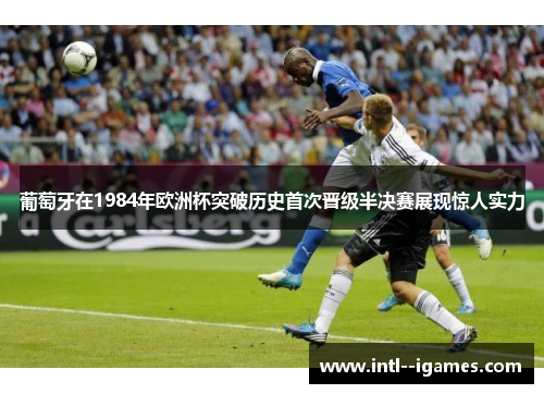 葡萄牙在1984年欧洲杯突破历史首次晋级半决赛展现惊人实力 葡萄牙在1984年欧洲杯突破历史首次晋级半决赛展现惊人实力
