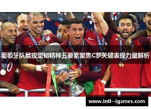 葡萄牙队展现坚韧精神五要素聚焦C罗关键表现力量解析