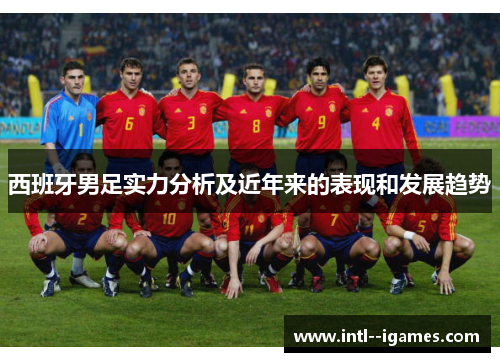西班牙男足实力分析及近年来的表现和发展趋势 西班牙男足实力分析及近年来的表现和发展趋势