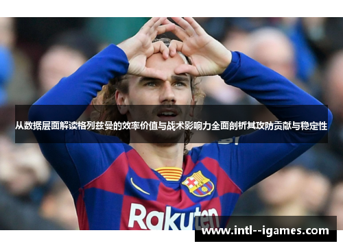从数据层面解读格列兹曼的效率价值与战术影响力全面剖析其攻防贡献与稳定性 从数据层面解读格列兹曼的效率价值与战术影响力全面剖析其攻防贡献与稳定性