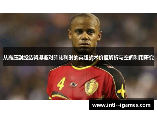 从高压到终结努涅斯对阵比利时的英超战术价值解析与空间利用研究 从高压到终结努涅斯对阵比利时的英超战术价值解析与空间利用研究