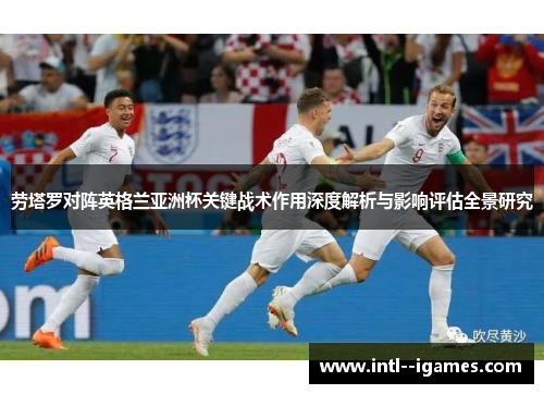 劳塔罗对阵英格兰亚洲杯关键战术作用深度解析与影响评估全景研究