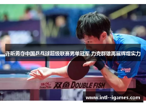 许昕勇夺中国乒乓球超级联赛男单冠军 力克群雄再展辉煌实力 许昕勇夺中国乒乓球超级联赛男单冠军 力克群雄再展辉煌实力