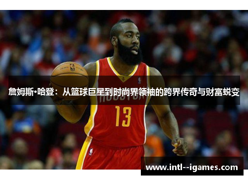 詹姆斯·哈登:从篮球巨星到时尚界领袖的跨界传奇与财富蜕变 詹姆斯·哈登:从篮球巨星到时尚界领袖的跨界传奇与财富蜕变