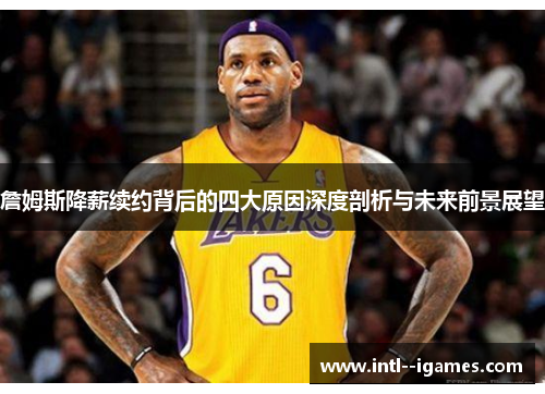 詹姆斯降薪续约背后的四大原因深度剖析与未来前景展望 詹姆斯降薪续约背后的四大原因深度剖析与未来前景展望