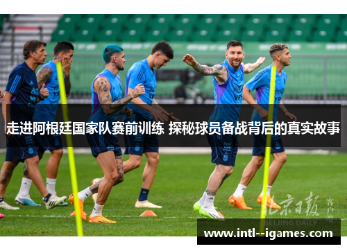走进阿根廷国家队赛前训练 探秘球员备战背后的真实故事