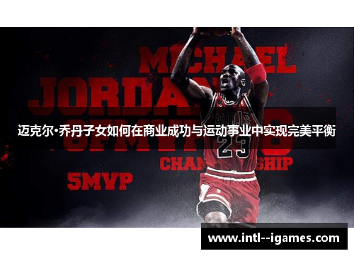 迈克尔·乔丹子女如何在商业成功与运动事业中实现完美平衡