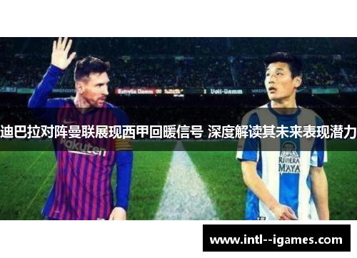 迪巴拉对阵曼联展现西甲回暖信号 深度解读其未来表现潜力