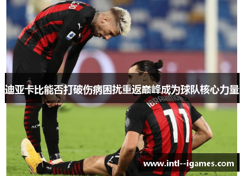 迪亚卡比能否打破伤病困扰重返巅峰成为球队核心力量