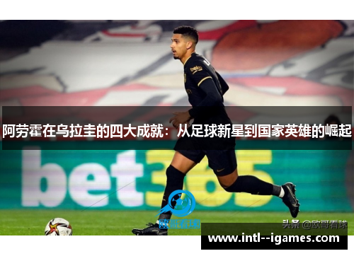 阿劳霍在乌拉圭的四大成就：从足球新星到国家英雄的崛起
