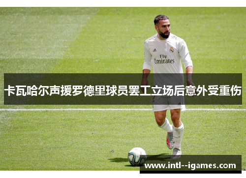 卡瓦哈尔声援罗德里球员罢工立场后意外受重伤