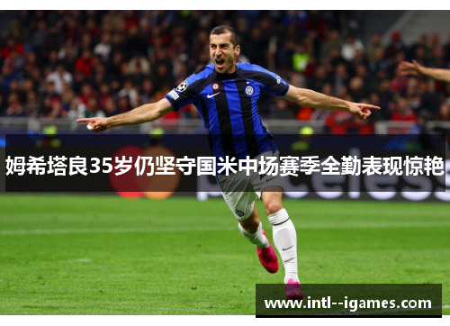 姆希塔良35岁仍坚守国米中场赛季全勤表现惊艳 姆希塔良35岁仍坚守国米中场赛季全勤表现惊艳