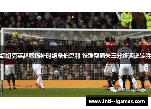 绍切克英超客场补时绝杀伯恩利 铁锤帮痛失三分终迎逆转胜