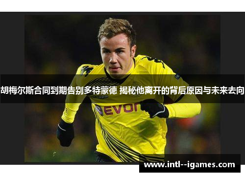 胡梅尔斯合同到期告别多特蒙德 揭秘他离开的背后原因与未来去向