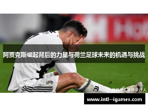 阿贾克斯崛起背后的力量与荷兰足球未来的机遇与挑战