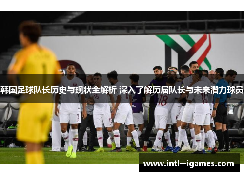 韩国足球队长历史与现状全解析 深入了解历届队长与未来潜力球员
