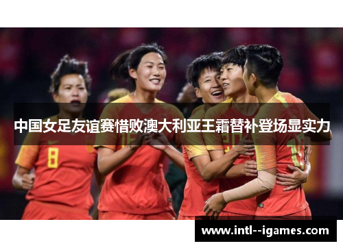 中国女足友谊赛惜败澳大利亚王霜替补登场显实力