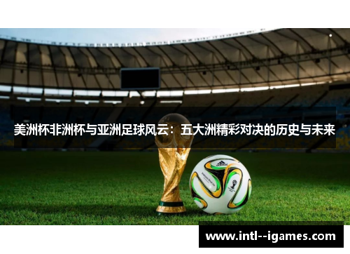 美洲杯非洲杯与亚洲足球风云:五大洲精彩对决的历史与未来 美洲杯非洲杯与亚洲足球风云:五大洲精彩对决的历史与未来