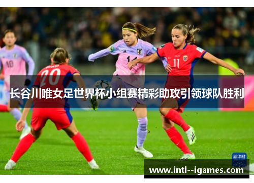 长谷川唯女足世界杯小组赛精彩助攻引领球队胜利