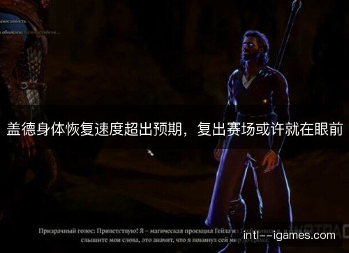 盖德身体恢复速度超出预期,复出赛场或许就在眼前 盖德身体恢复速度超出预期,复出赛场或许就在眼前