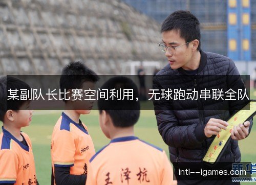 某副队长比赛空间利用,无球跑动串联全队 某副队长比赛空间利用,无球跑动串联全队