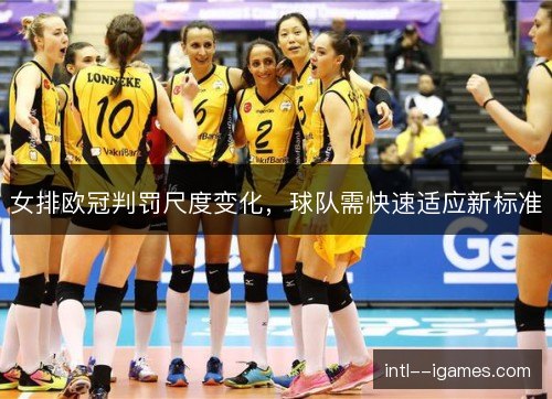 女排欧冠判罚尺度变化，球队需快速适应新标准