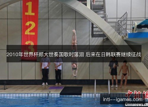 2010年世界杯郑大世奏国歌时落泪 后来在日韩联赛继续征战 2010年世界杯郑大世奏国歌时落泪 后来在日韩联赛继续征战